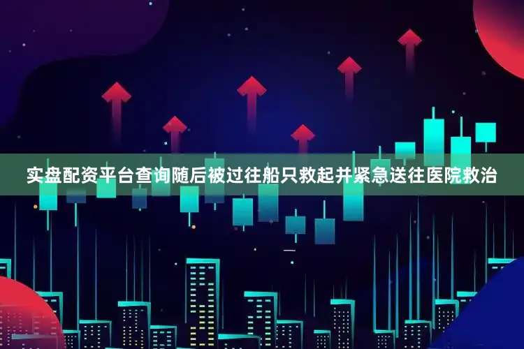 实盘配资平台查询随后被过往船只救起并紧急送往医院救治