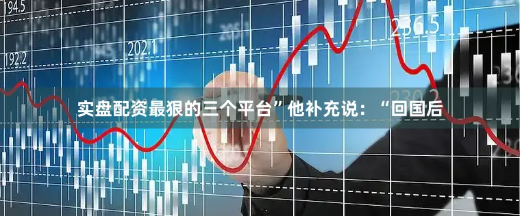 实盘配资最狠的三个平台”他补充说：“回国后