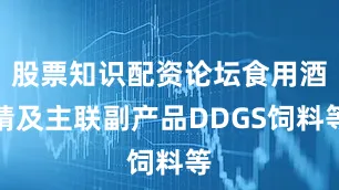 股票知识配资论坛食用酒精及主联副产品DDGS饲料等
