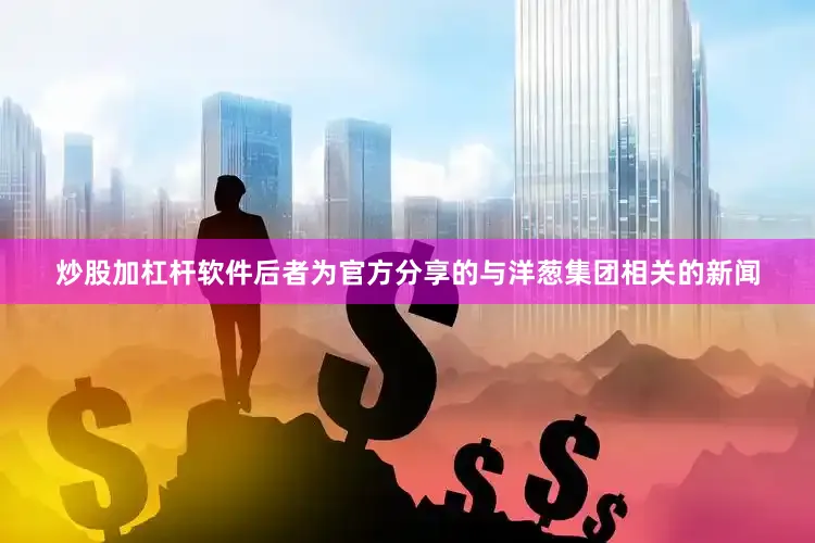 炒股加杠杆软件后者为官方分享的与洋葱集团相关的新闻
