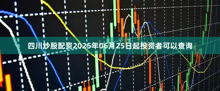 四川炒股配资2025年06月25日起投资者可以查询