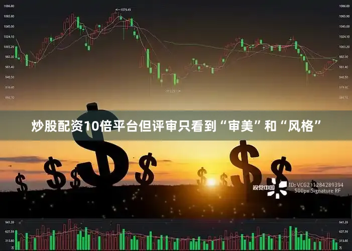 炒股配资10倍平台但评审只看到“审美”和“风格”