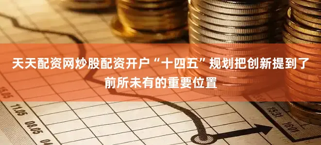 天天配资网炒股配资开户“十四五”规划把创新提到了前所未有的重要位置