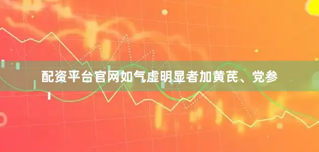 配资平台官网如气虚明显者加黄芪、党参