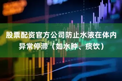 股票配资官方公司防止水液在体内异常停滞（如水肿、痰饮）