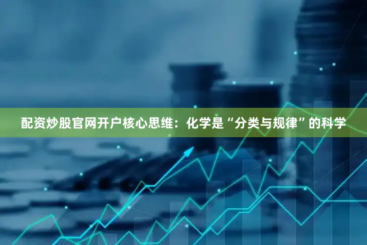 配资炒股官网开户核心思维：化学是“分类与规律”的科学
