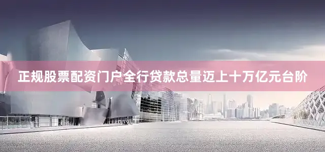 正规股票配资门户全行贷款总量迈上十万亿元台阶