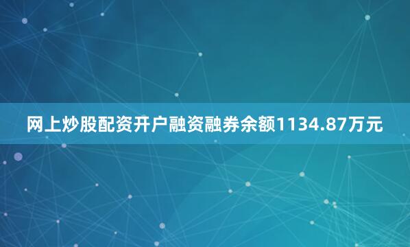 网上炒股配资开户融资融券余额1134.87万元
