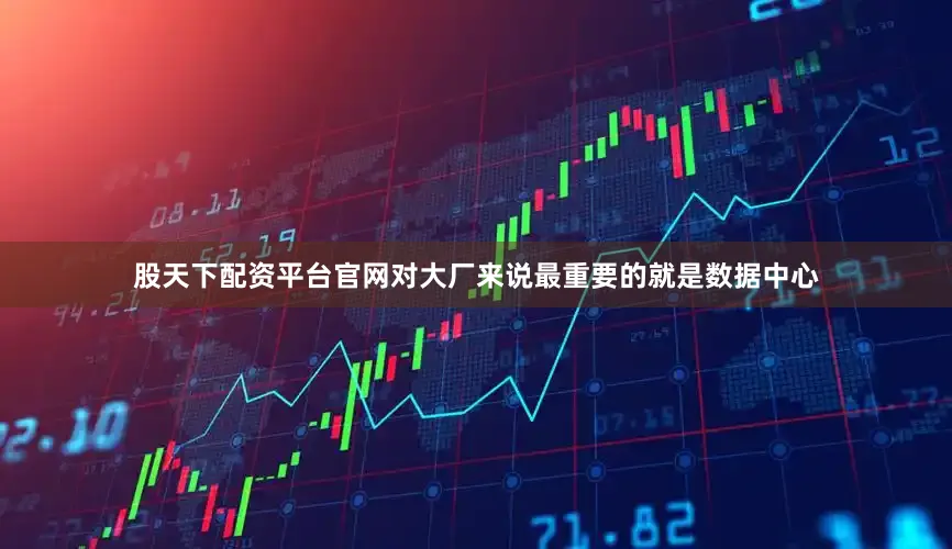 股天下配资平台官网对大厂来说最重要的就是数据中心