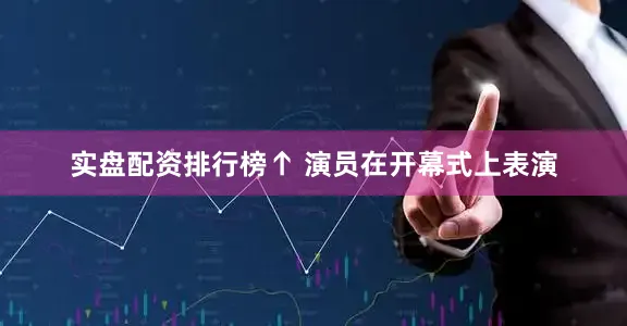 实盘配资排行榜↑ 演员在开幕式上表演
