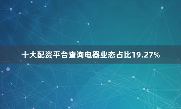 十大配资平台查询电器业态占比19.27%