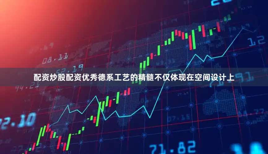 配资炒股配资优秀德系工艺的精髓不仅体现在空间设计上