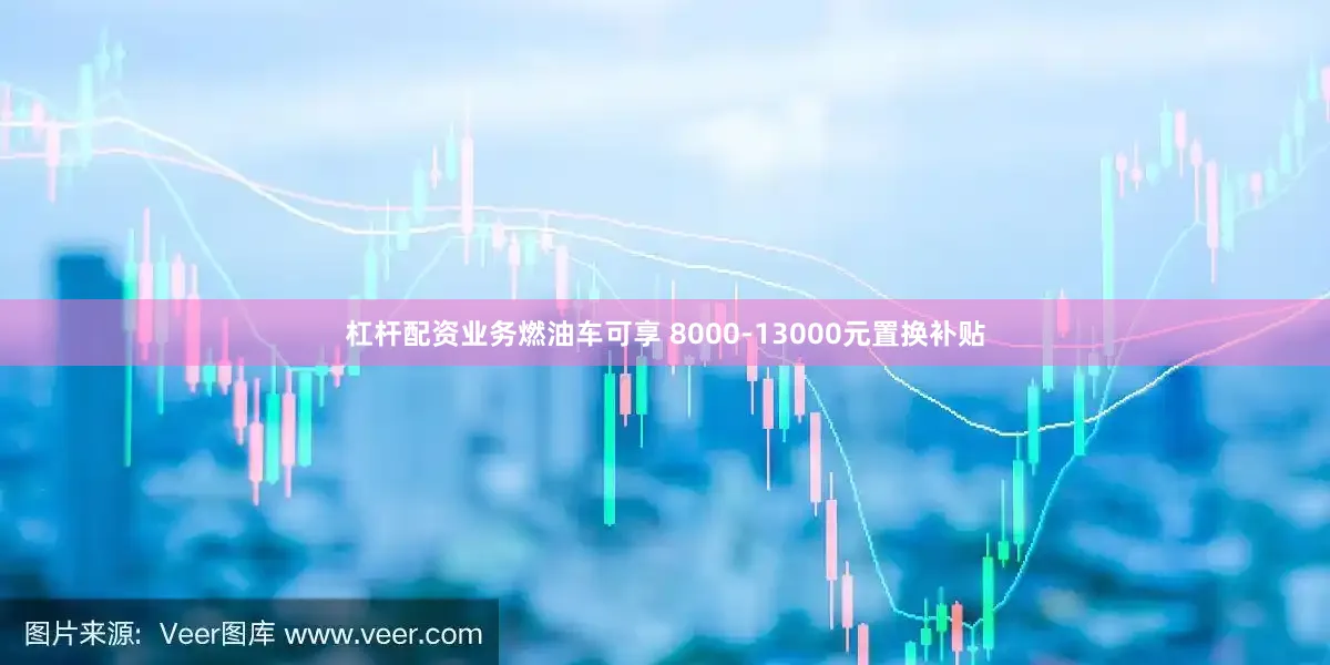 杠杆配资业务燃油车可享 8000-13000元置换补贴