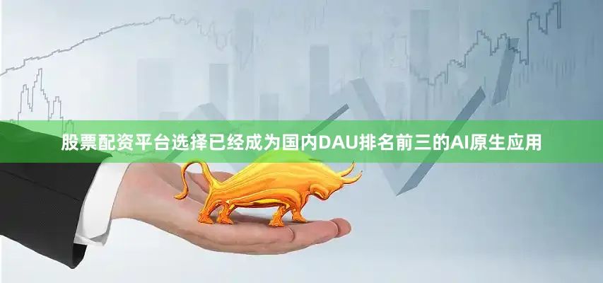 股票配资平台选择已经成为国内DAU排名前三的AI原生应用